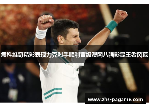焦科维奇精彩表现力克对手顺利晋级澳网八强彰显王者风范