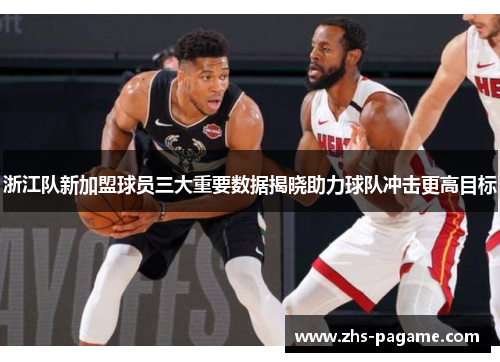 浙江队新加盟球员三大重要数据揭晓助力球队冲击更高目标 浙江队新加盟球员三大重要数据揭晓助力球队冲击更高目标