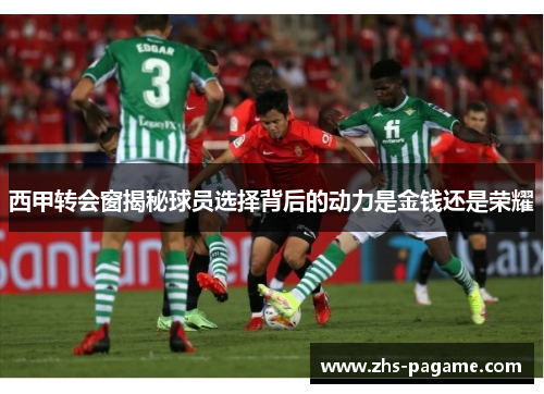 西甲转会窗揭秘球员选择背后的动力是金钱还是荣耀