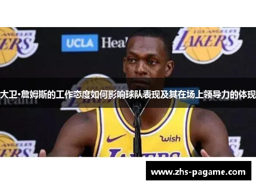 大卫·詹姆斯的工作态度如何影响球队表现及其在场上领导力的体现 大卫·詹姆斯的工作态度如何影响球队表现及其在场上领导力的体现