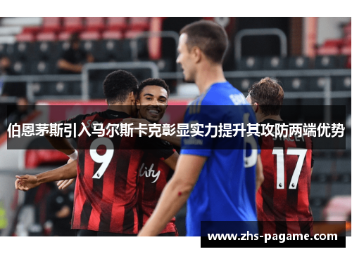 伯恩茅斯引入马尔斯卡克彰显实力提升其攻防两端优势 伯恩茅斯引入马尔斯卡克彰显实力提升其攻防两端优势