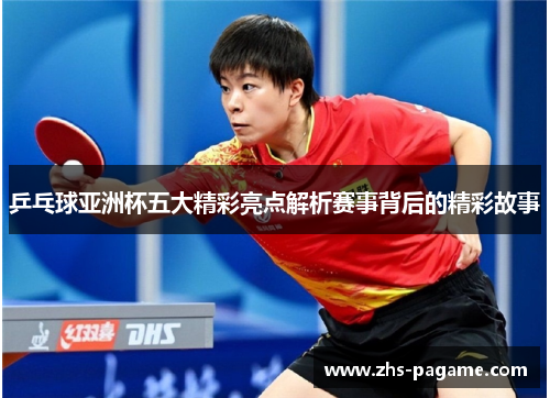 乒乓球亚洲杯五大精彩亮点解析赛事背后的精彩故事