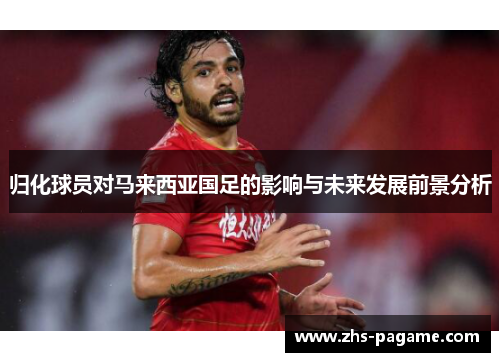 归化球员对马来西亚国足的影响与未来发展前景分析 归化球员对马来西亚国足的影响与未来发展前景分析