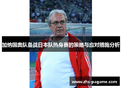 加纳国奥队备战日本队热身赛的策略与应对措施分析