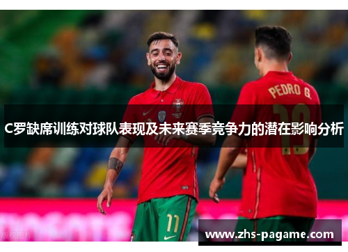 C罗缺席训练对球队表现及未来赛季竞争力的潜在影响分析