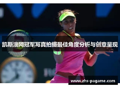 凯斯澳网冠军写真拍摄最佳角度分析与创意呈现 凯斯澳网冠军写真拍摄最佳角度分析与创意呈现