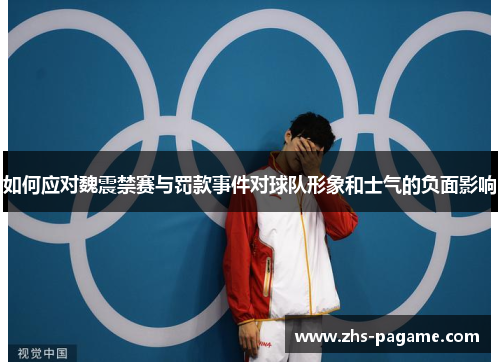 如何应对魏震禁赛与罚款事件对球队形象和士气的负面影响