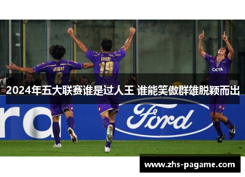 2024年五大联赛谁是过人王 谁能笑傲群雄脱颖而出