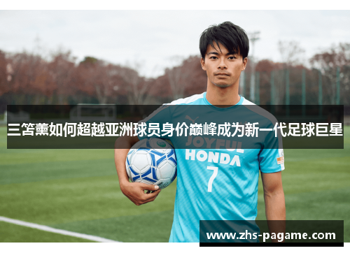 三笘薰如何超越亚洲球员身价巅峰成为新一代足球巨星 三笘薰如何超越亚洲球员身价巅峰成为新一代足球巨星