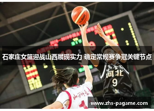 石家庄女篮迎战山西展现实力 确定常规赛争冠关键节点
