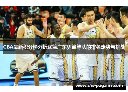 CBA最新积分榜分析辽篮广东男篮等队的排名走势与挑战 CBA最新积分榜分析辽篮广东男篮等队的排名走势与挑战