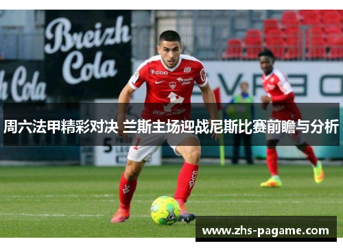 周六法甲精彩对决 兰斯主场迎战尼斯比赛前瞻与分析