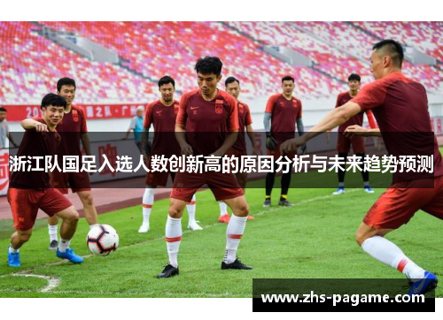 浙江队国足入选人数创新高的原因分析与未来趋势预测 浙江队国足入选人数创新高的原因分析与未来趋势预测