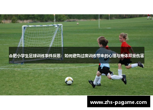 合肥小学生足球训练事件反思:如何避免过度训练带来的心理与身体双重伤害 合肥小学生足球训练事件反思:如何避免过度训练带来的心理与身体双重伤害