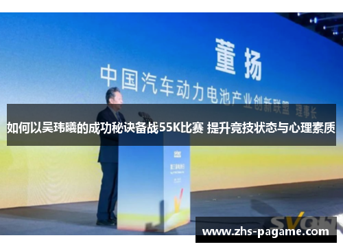 如何以吴玮曦的成功秘诀备战55K比赛 提升竞技状态与心理素质 如何以吴玮曦的成功秘诀备战55K比赛 提升竞技状态与心理素质