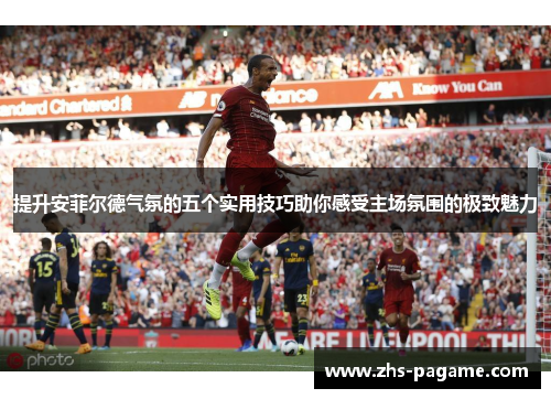 提升安菲尔德气氛的五个实用技巧助你感受主场氛围的极致魅力 提升安菲尔德气氛的五个实用技巧助你感受主场氛围的极致魅力