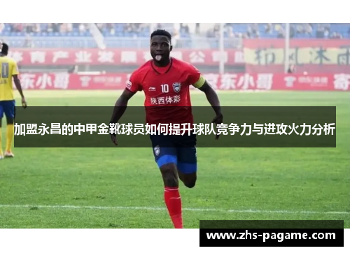 加盟永昌的中甲金靴球员如何提升球队竞争力与进攻火力分析
