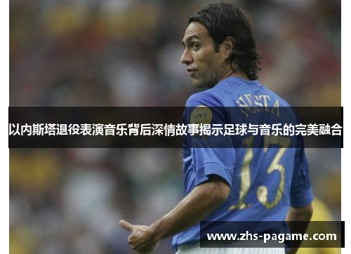 以内斯塔退役表演音乐背后深情故事揭示足球与音乐的完美融合 以内斯塔退役表演音乐背后深情故事揭示足球与音乐的完美融合