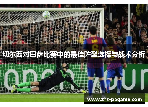 切尔西对巴萨比赛中的最佳阵型选择与战术分析 切尔西对巴萨比赛中的最佳阵型选择与战术分析