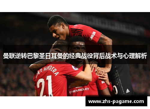 曼联逆转巴黎圣日耳曼的经典战役背后战术与心理解析 曼联逆转巴黎圣日耳曼的经典战役背后战术与心理解析
