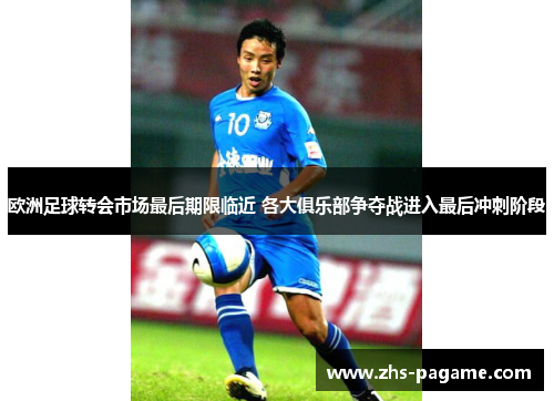 欧洲足球转会市场最后期限临近 各大俱乐部争夺战进入最后冲刺阶段