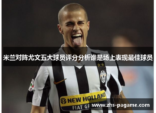 米兰对阵尤文五大球员评分分析谁是场上表现最佳球员