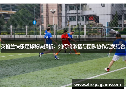 英格兰快乐足球秘诀探析：如何将激情与团队协作完美结合