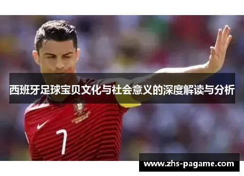 西班牙足球宝贝文化与社会意义的深度解读与分析