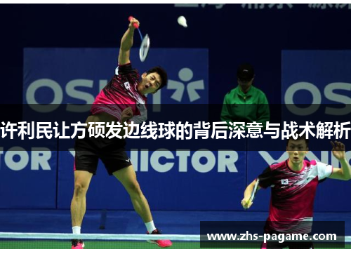 许利民让方硕发边线球的背后深意与战术解析 许利民让方硕发边线球的背后深意与战术解析