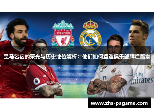 皇马名宿的荣光与历史地位解析:他们如何塑造俱乐部辉煌篇章 皇马名宿的荣光与历史地位解析:他们如何塑造俱乐部辉煌篇章