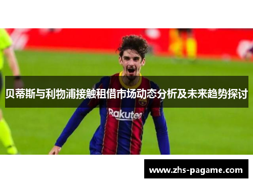 贝蒂斯与利物浦接触租借市场动态分析及未来趋势探讨 贝蒂斯与利物浦接触租借市场动态分析及未来趋势探讨