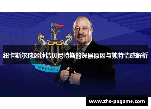 纽卡斯尔球迷钟情贝尼特斯的深层原因与独特情感解析 纽卡斯尔球迷钟情贝尼特斯的深层原因与独特情感解析