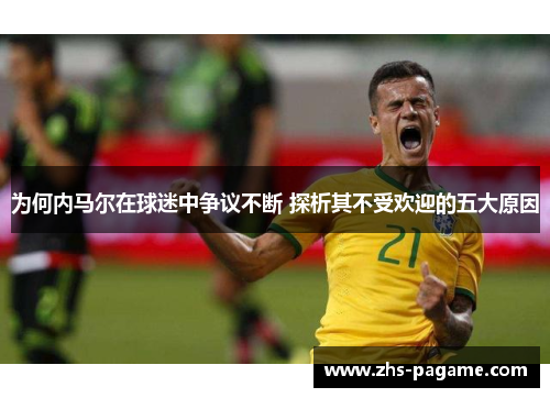 为何内马尔在球迷中争议不断 探析其不受欢迎的五大原因 为何内马尔在球迷中争议不断 探析其不受欢迎的五大原因