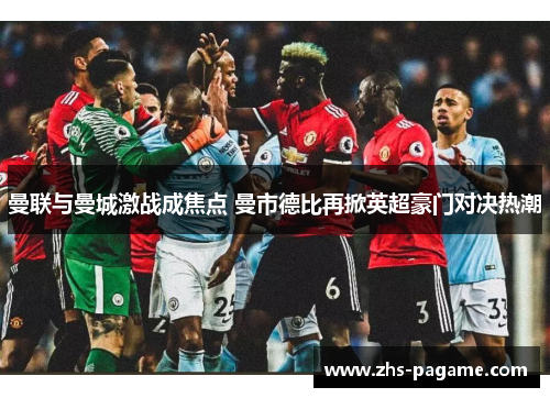 曼联与曼城激战成焦点 曼市德比再掀英超豪门对决热潮