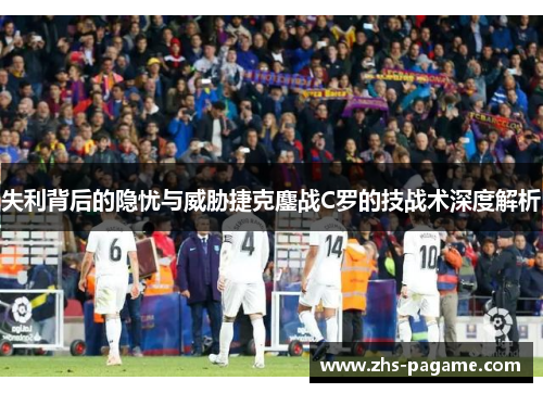 失利背后的隐忧与威胁捷克鏖战C罗的技战术深度解析 失利背后的隐忧与威胁捷克鏖战C罗的技战术深度解析