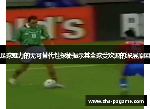 足球魅力的无可替代性探秘揭示其全球受欢迎的深层原因 足球魅力的无可替代性探秘揭示其全球受欢迎的深层原因