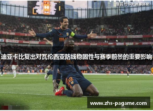 迪亚卡比复出对瓦伦西亚防线稳固性与赛季前景的重要影响 迪亚卡比复出对瓦伦西亚防线稳固性与赛季前景的重要影响