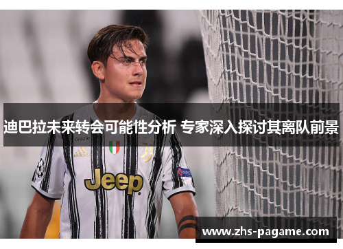 迪巴拉未来转会可能性分析 专家深入探讨其离队前景