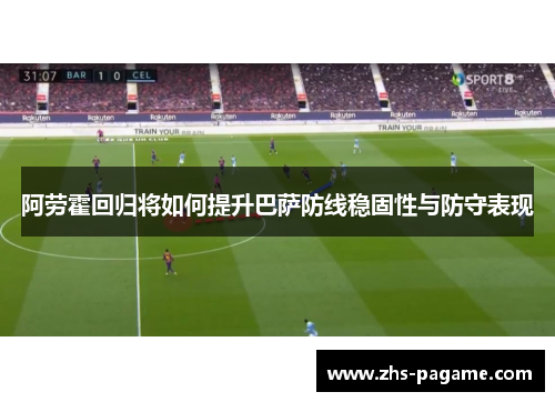 阿劳霍回归将如何提升巴萨防线稳固性与防守表现
