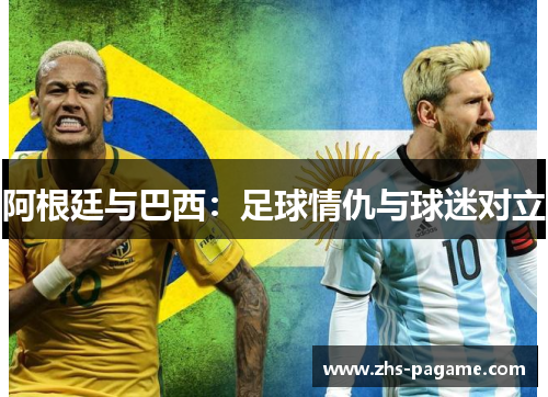 阿根廷与巴西:足球情仇与球迷对立 阿根廷与巴西:足球情仇与球迷对立