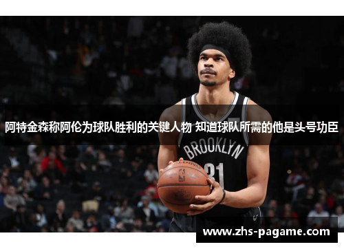 阿特金森称阿伦为球队胜利的关键人物 知道球队所需的他是头号功臣 阿特金森称阿伦为球队胜利的关键人物 知道球队所需的他是头号功臣