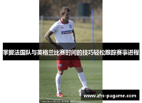 掌握法国队与英格兰比赛时间的技巧轻松跟踪赛事进程