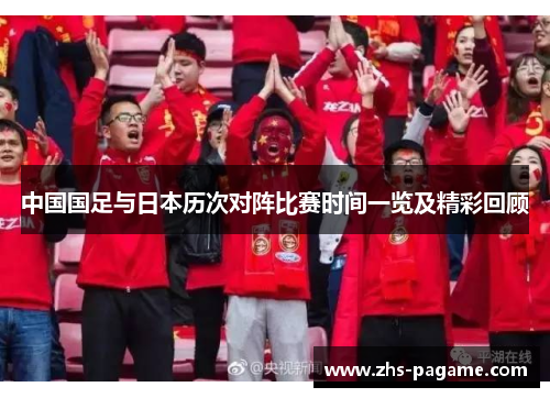 中国国足与日本历次对阵比赛时间一览及精彩回顾