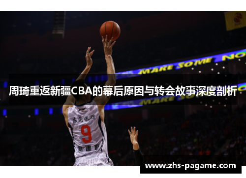 周琦重返新疆CBA的幕后原因与转会故事深度剖析