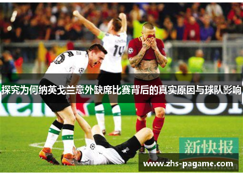 探究为何纳英戈兰意外缺席比赛背后的真实原因与球队影响