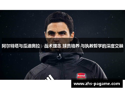 阿尔特塔与瓜迪奥拉：战术理念 球员培养 与执教哲学的深度交融