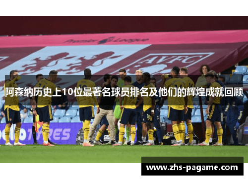 阿森纳历史上10位最著名球员排名及他们的辉煌成就回顾