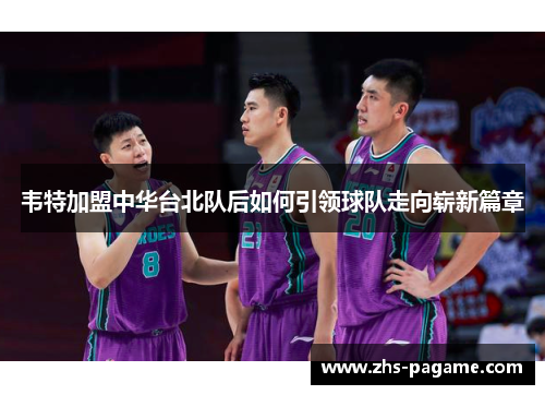 韦特加盟中华台北队后如何引领球队走向崭新篇章