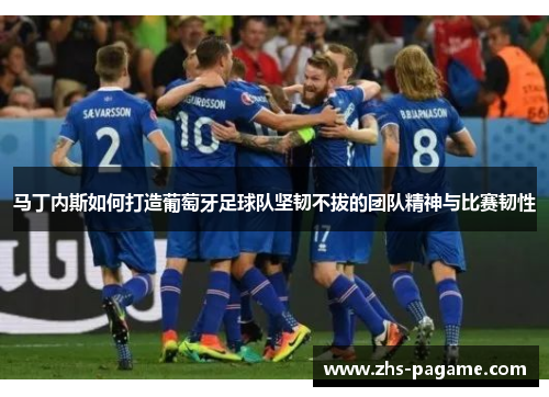 马丁内斯如何打造葡萄牙足球队坚韧不拔的团队精神与比赛韧性