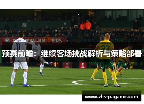 预赛前瞻:继续客场挑战解析与策略部署 预赛前瞻:继续客场挑战解析与策略部署